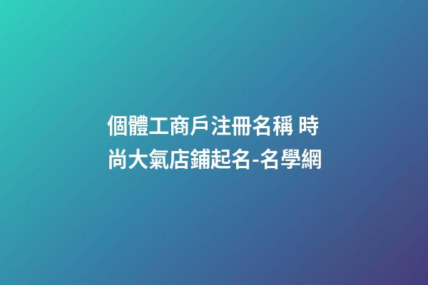 個體工商戶注冊名稱 時尚大氣店鋪起名-名學網-第1張-店鋪起名-玄機派
